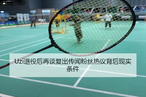 Uzi退役后再谈复出传闻粉丝热议背后现实条件