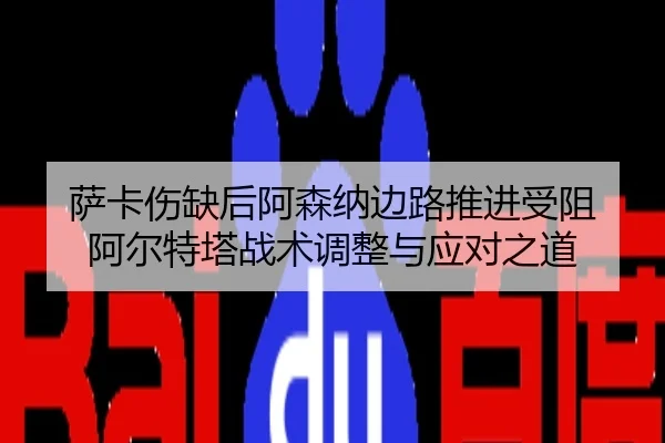 萨卡伤缺后阿森纳边路推进受阻 阿尔特塔战术调整与应对之道
